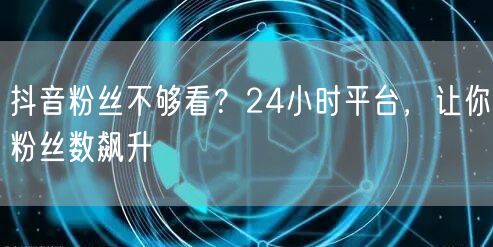 抖音粉丝不够看？24小时平台，让你粉丝数飙升
