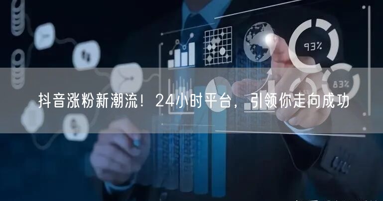抖音涨粉新潮流！24小时平台，引领你走向成功