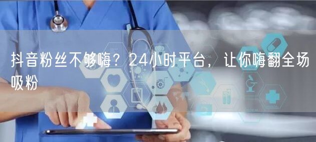 抖音粉丝不够嗨？24小时平台，让你嗨翻全场吸粉
