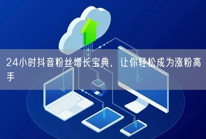 24小时抖音粉丝增长宝典，让你轻松成为涨粉高手