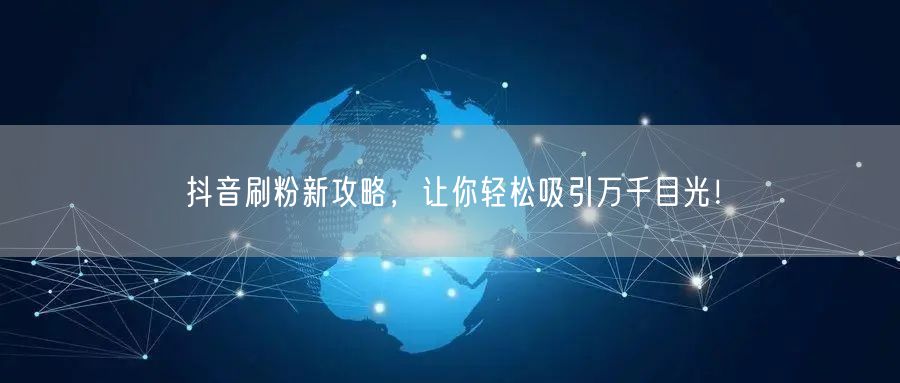 抖音刷粉新攻略，让你轻松吸引万千目光！