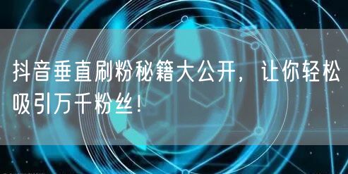 抖音垂直刷粉秘籍大公开，让你轻松吸引万千粉丝！