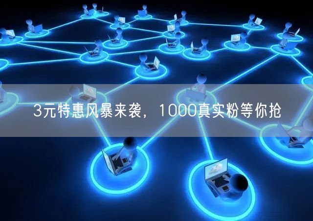 3元特惠风暴来袭，1000真实粉等你抢