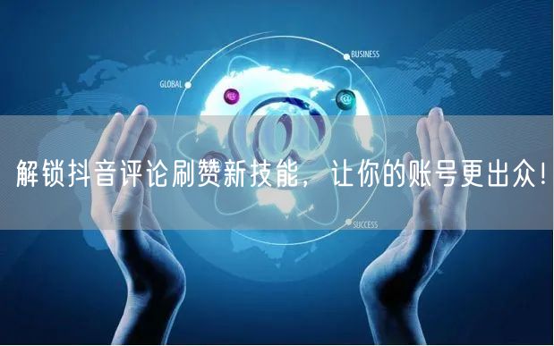 解锁抖音评论刷赞新技能，让你的账号更出众！