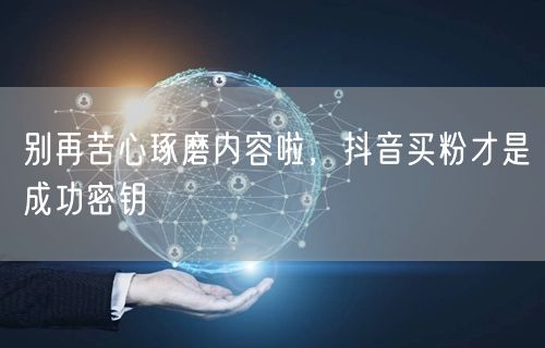 别再苦心琢磨内容啦，抖音买粉才是成功密钥