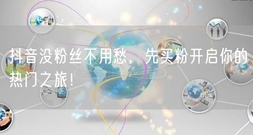 抖音没粉丝不用愁，先买粉开启你的热门之旅