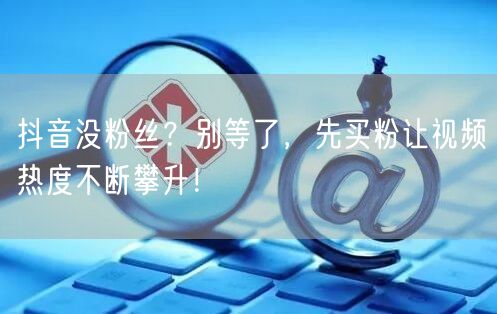 抖音没粉丝?别等了,先买粉让视频热度不断攀升!