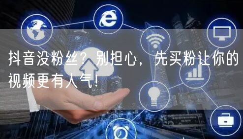 抖音没粉丝？别担心，先买粉让你的视频更有人气！