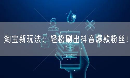 淘宝新玩法:轻松刷出抖音爆款粉丝!