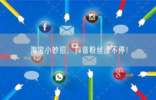 淘宝小妙招,抖音粉丝涨不停!