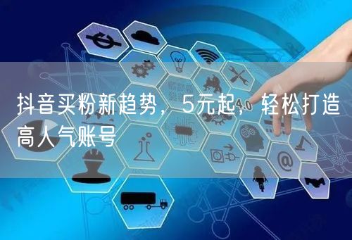 抖音买粉新趋势，5元起，轻松打造高人气账号