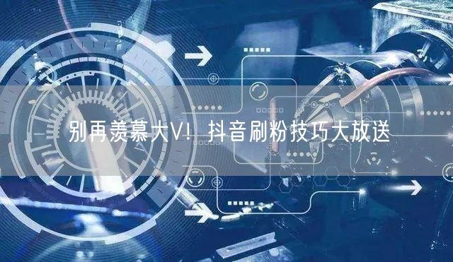 别再羡慕大V！抖音刷粉技巧大放送