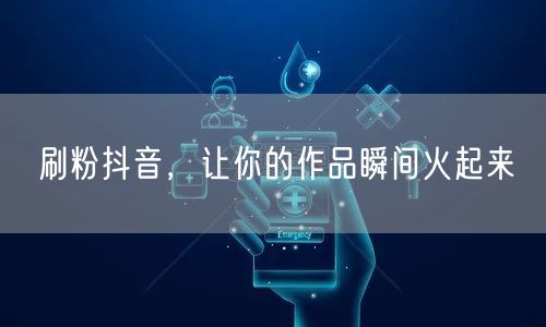 刷粉抖音，让你的作品瞬间火起来