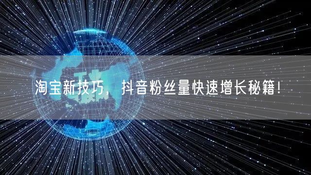 淘宝新技巧，抖音粉丝量快速增长秘籍！