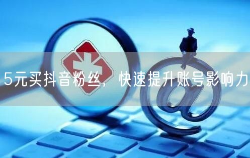 5元买抖音粉丝，快速提升账号影响力
