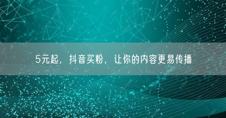 5元起,抖音买粉,让你的内容更易传播