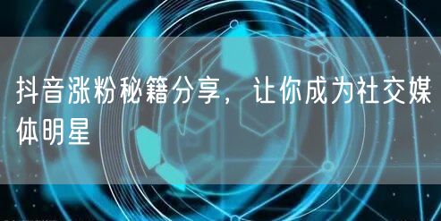 抖音涨粉秘籍分享，让你成为社交媒体明星