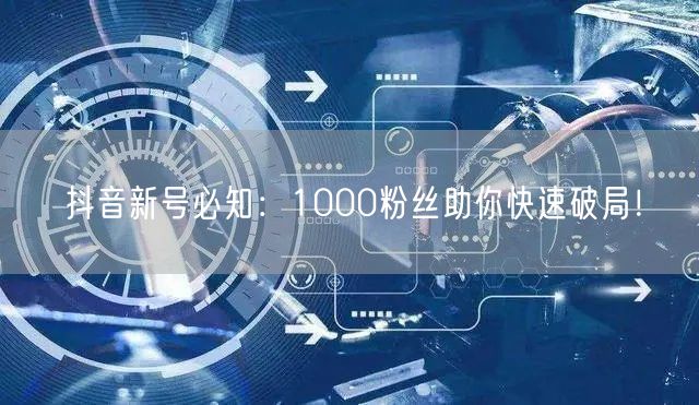 抖音新号必知：1000粉丝助你快速破局！