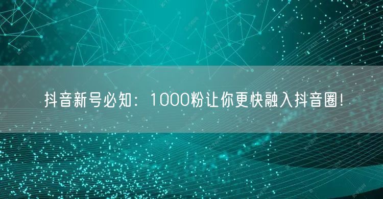 抖音新号必知：1000粉让你更快融入抖音圈！