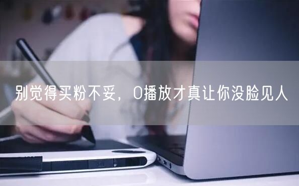 别觉得买粉不妥，0播放才真让你没脸见人