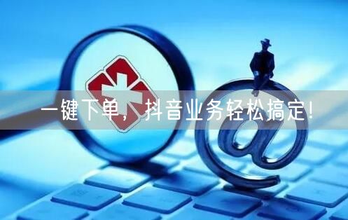 一键下单，抖音业务轻松搞定！