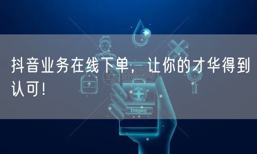 抖音业务在线下单，让你的才华得到认可！
