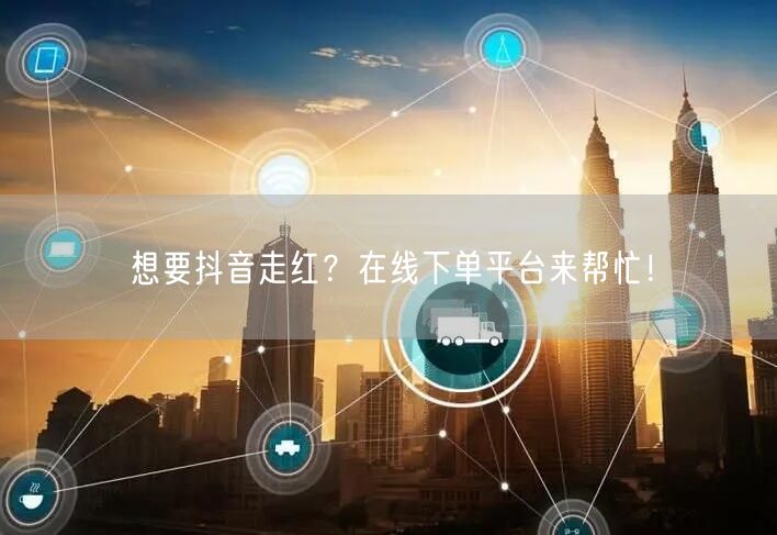 想要抖音走红？在线下单平台来帮忙！