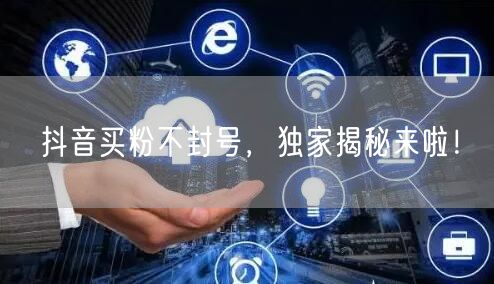 抖音买粉不封号，独家揭秘来啦！