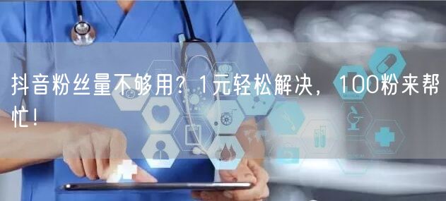 抖音粉丝量不够用？1元轻松解决，100粉来帮忙！