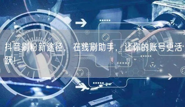 抖音刷粉新途径，在线刷助手，让你的账号更活跃！