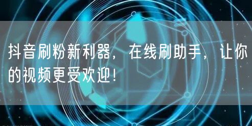 抖音刷粉新利器，在线刷助手，让你的视频更受欢迎！