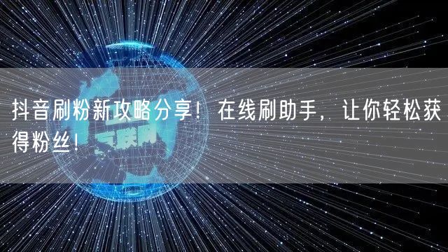 抖音刷粉新攻略分享！在线刷助手，让你轻松