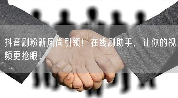 抖音刷粉新风尚引领！在线刷助手，让你的视频更抢眼！