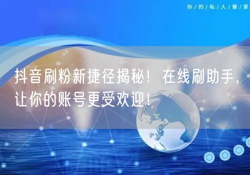 抖音刷粉新捷径揭秘！在线刷助手，让你的账号更受欢迎！