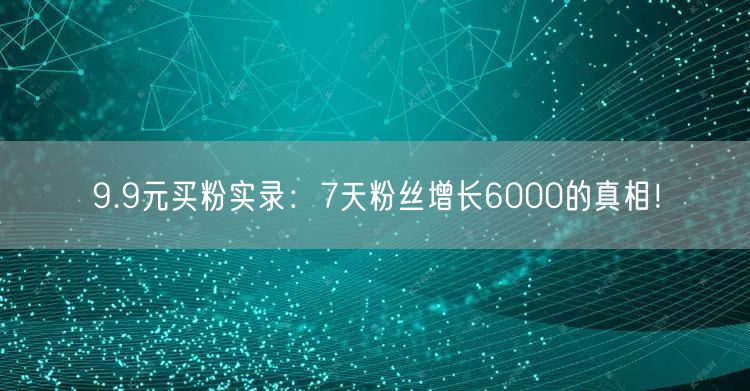 9.9元买粉实录：7天粉丝增长6000的真相！