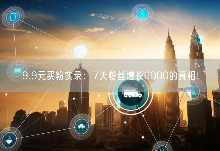 9.9元买粉实录：7天粉丝增长6000的真相！