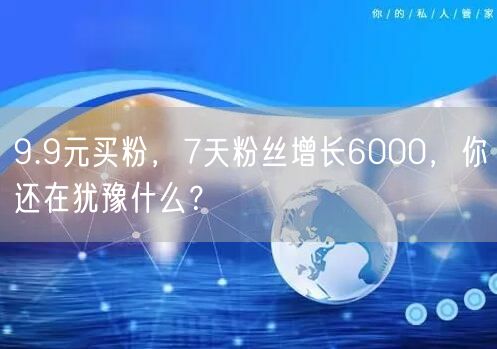 9.9元买粉，7天粉丝增长6000，你还在犹豫什么？