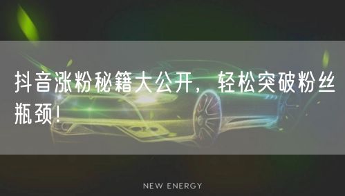 抖音涨粉秘籍大公开，轻松突破粉丝瓶颈！