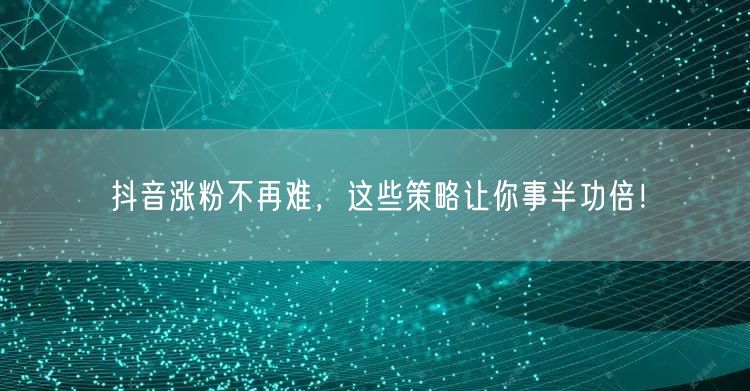 抖音涨粉不再难，这些策略让你事半功倍！