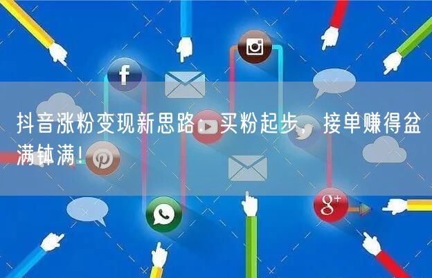 抖音涨粉变现新思路：买粉起步，接单赚得盆满钵满！