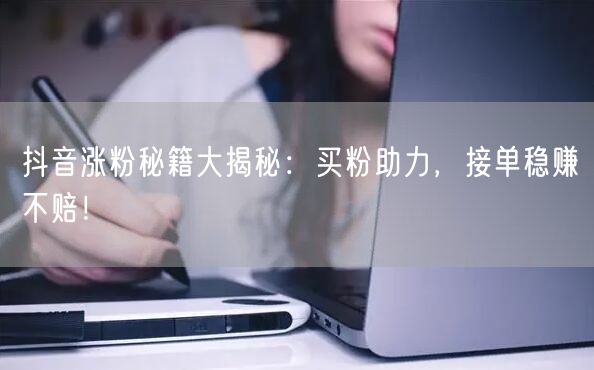 抖音涨粉秘籍大揭秘：买粉助力，接单稳赚不赔！
