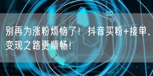 别再为涨粉烦恼了！抖音买粉+接单，变现之路更顺畅！