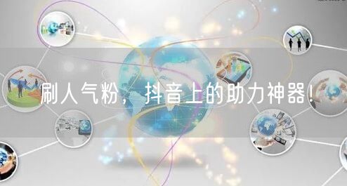 刷人气粉，抖音上的助力神器！