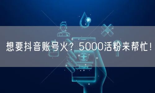 想要抖音账号火？5000活粉来帮忙！