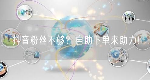抖音粉丝不够？自助下单来助力！