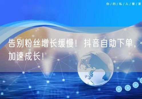 告别粉丝增长缓慢！抖音自助下单，加速成长！
