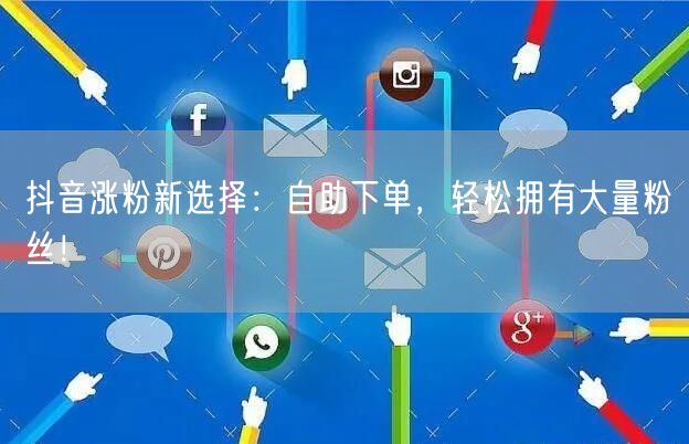抖音涨粉新选择：自助下单，轻松拥有大量粉丝！