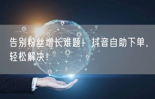 告别粉丝增长难题！抖音自助下单，轻松解决！