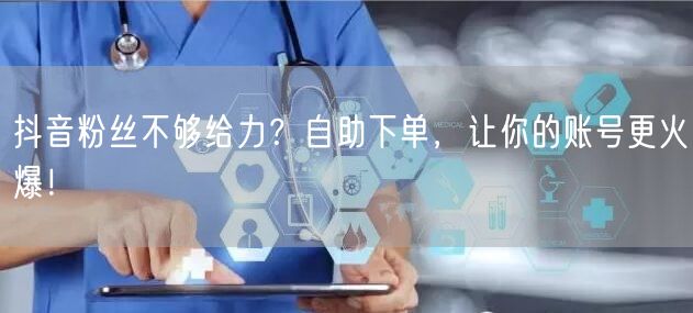 抖音粉丝不够给力？自助下单，让你的账号更