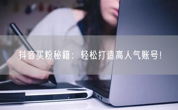 抖音买粉秘籍：轻松打造高人气账号！